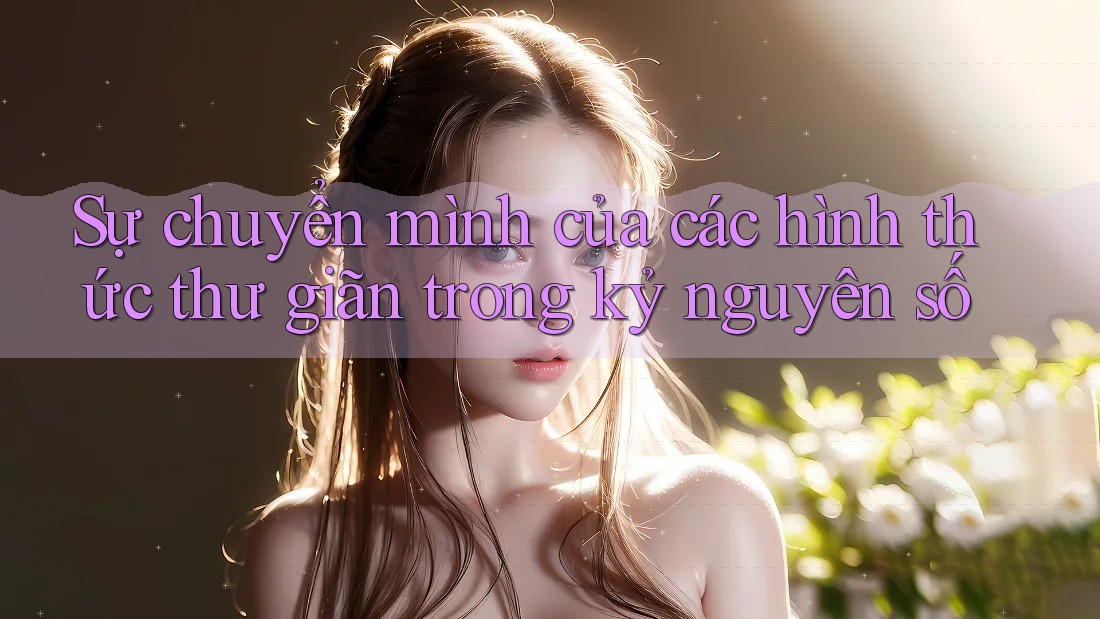 Sự chuyển mình của các hình thức thư giãn trong kỷ nguyên số