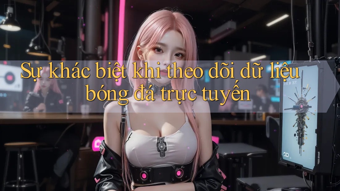 Sự khác biệt khi theo dõi dữ liệu bóng đá trực tuyến