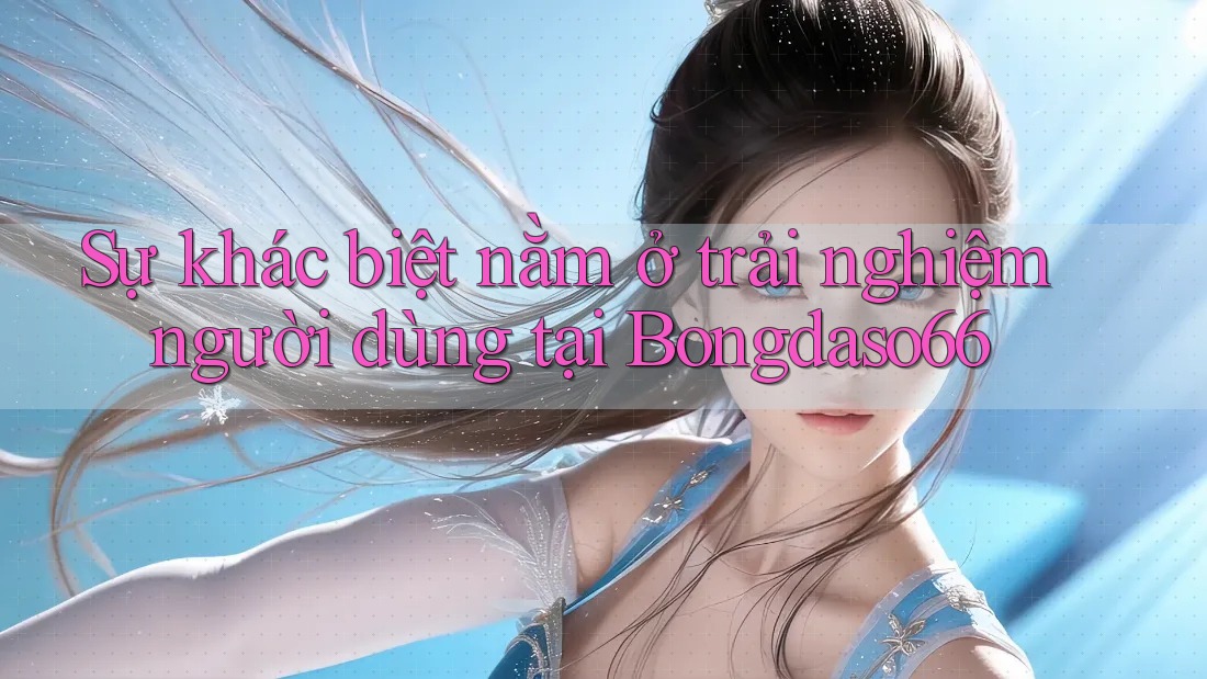 Sự khác biệt nằm ở trải nghiệm người dùng tại Bongdaso66