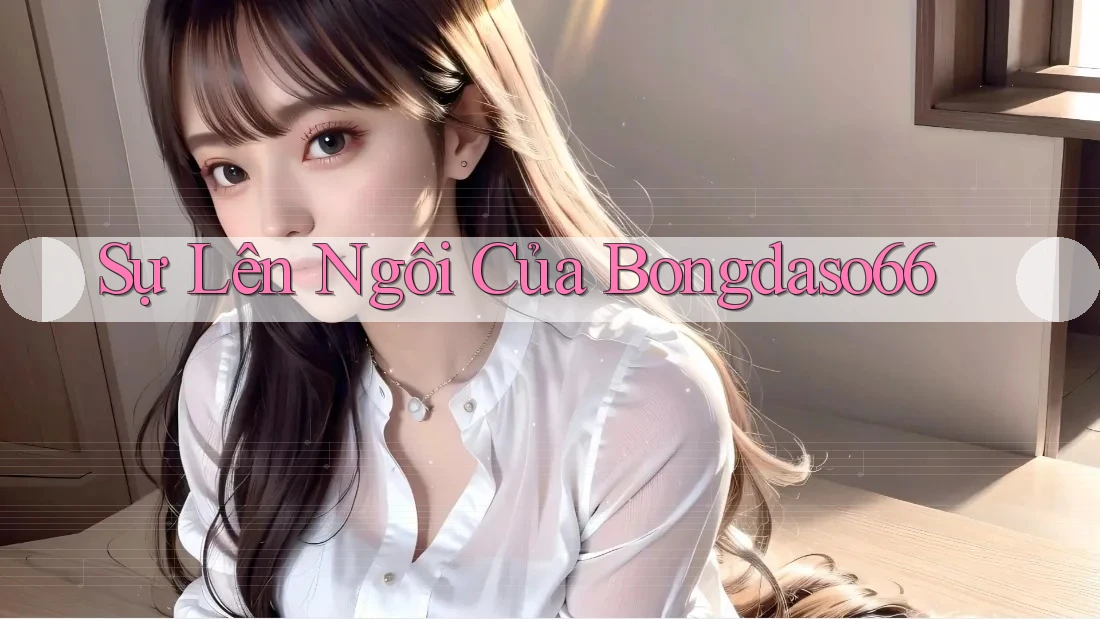 Sự Lên Ngôi Của Bongdaso66 Sự Lên Ngôi Của Bongdaso66