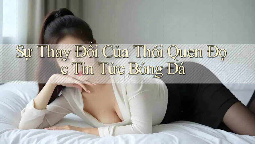 Sự Thay Đổi Của Thói Quen Đọc Tin Tức Bóng Đá Sự Thay Đổi Của Thói Quen Đọc Tin Tức Bóng Đá