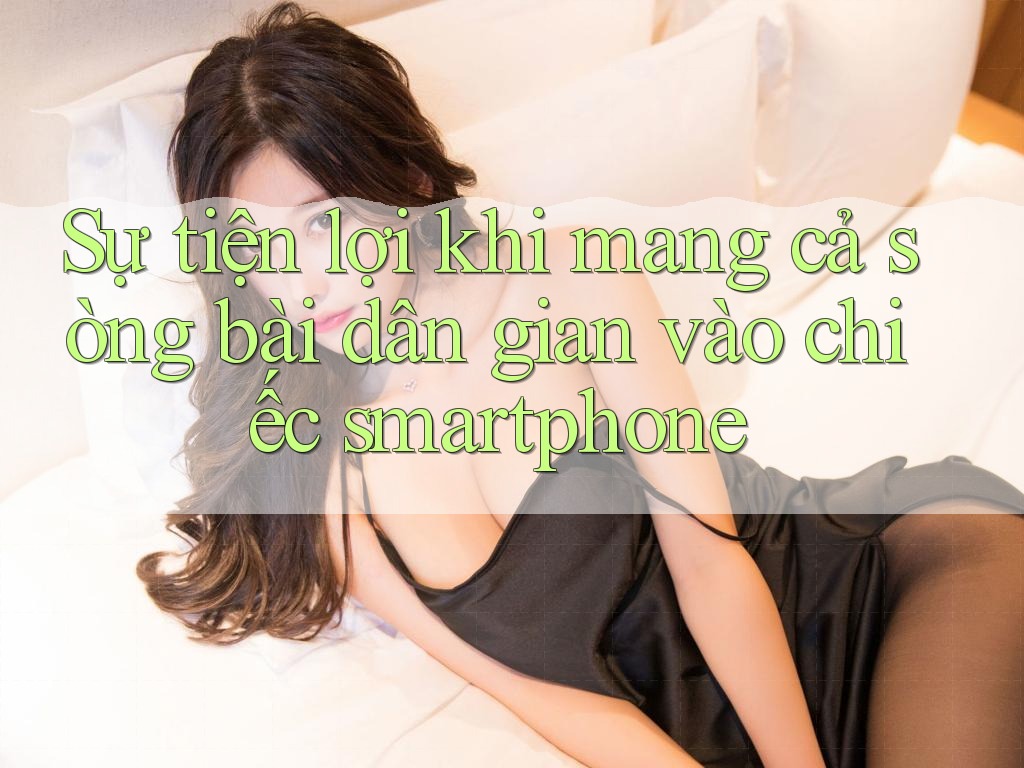 Sự tiện lợi khi mang cả sòng bài dân gian vào chiếc smartphone