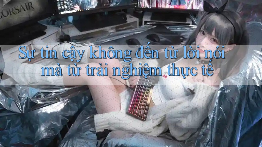 Sự tin cậy không đến từ lời nói mà từ trải nghiệm thực tế