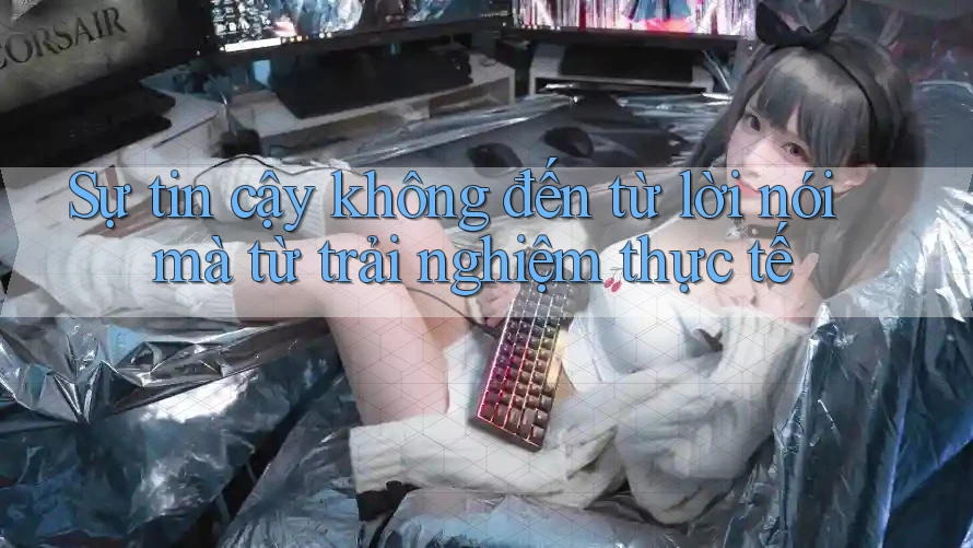 Sự tin cậy không đến từ lời nói mà từ trải nghiệm thực tế