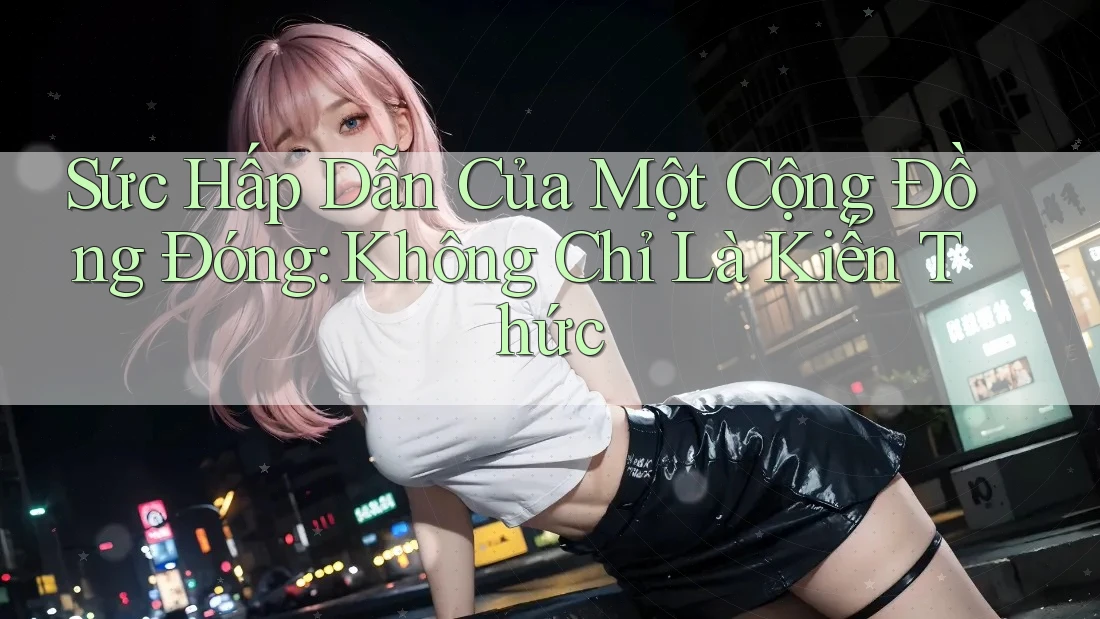 Sức Hấp Dẫn Của Một Cộng Đồng Đóng: Không Chỉ Là Kiến Thức Sức Hấp Dẫn Của Một Cộng Đồng Đóng: Không Chỉ Là Kiến Thức