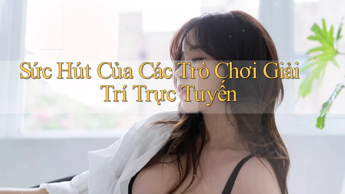 Sức Hút Của Các Trò Chơi Giải Trí Trực Tuyến