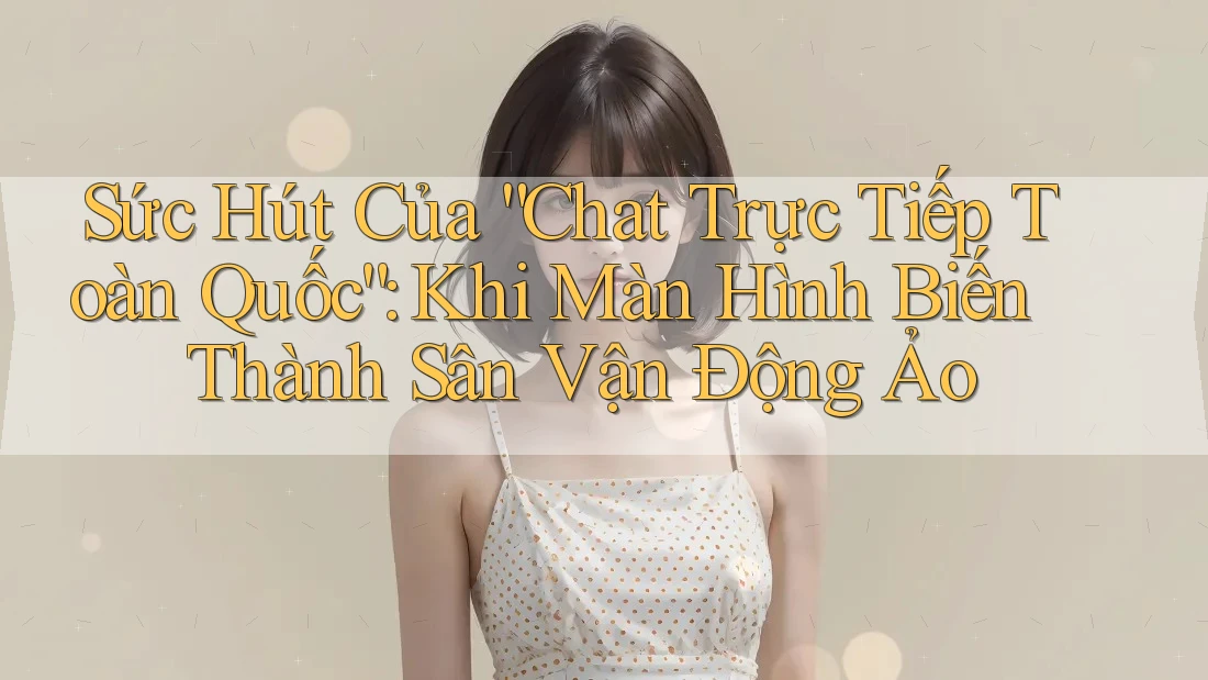 Sức Hút Của “Chat Trực Tiếp Toàn Quốc”: Khi Màn Hình Biến Thành Sân Vận Động Ảo