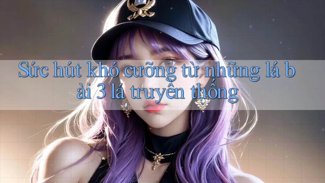 Sức hút khó cưỡng từ những lá bài 3 lá truyền thống