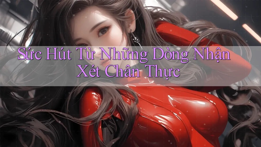 Sức Hút Từ Những Dòng Nhận Xét Chân Thực