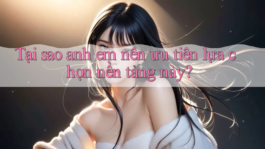 Tại sao anh em nên ưu tiên lựa chọn nền tảng này? Tại sao anh em nên ưu tiên lựa chọn nền tảng này?