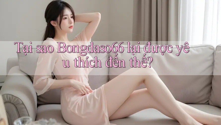 Tại sao Bongdaso66 lại được yêu thích đến thế?