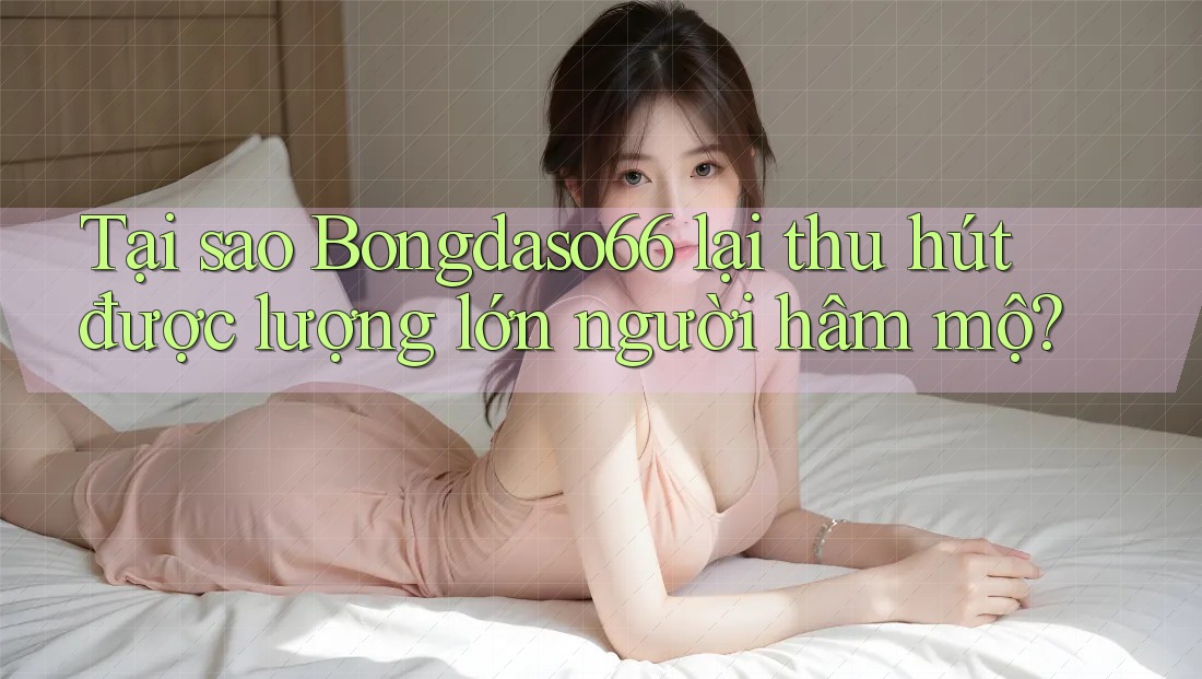 Tại sao Bongdaso66 lại thu hút được lượng lớn người hâm mộ?