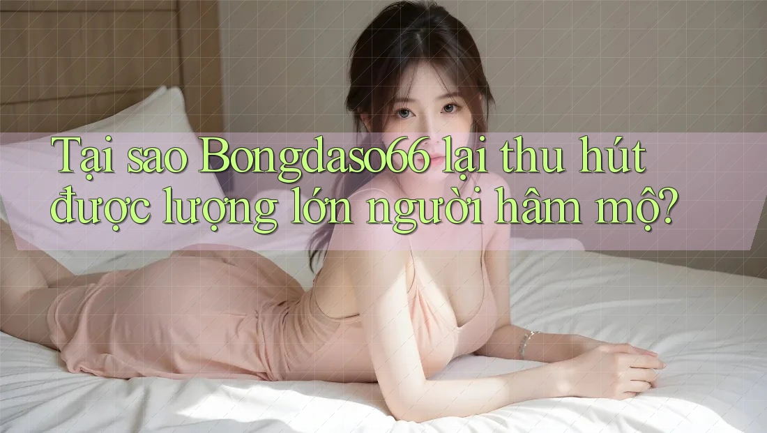 Tại sao Bongdaso66 lại thu hút được lượng lớn người hâm mộ?