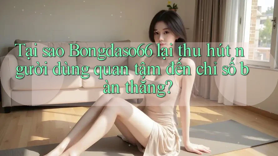 Tại sao Bongdaso66 lại thu hút người dùng quan tâm đến chỉ số bàn thắng?