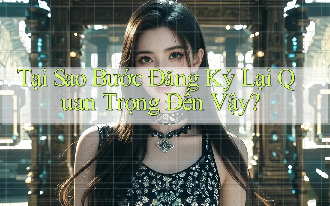 Tại Sao Bước Đăng Ký Lại Quan Trọng Đến Vậy?