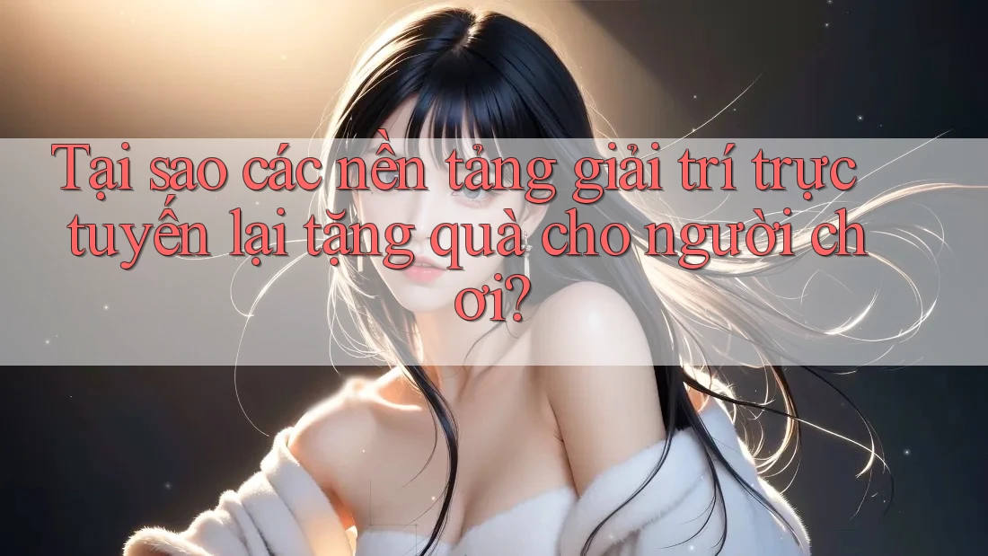 Tại sao các nền tảng giải trí trực tuyến lại tặng quà cho người chơi?