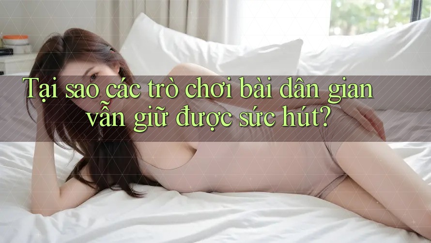 Tại sao các trò chơi bài dân gian vẫn giữ được sức hút?