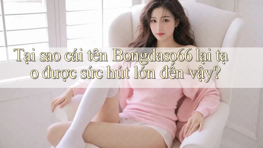 Tại sao cái tên Bongdaso66 lại tạo được sức hút lớn đến vậy?