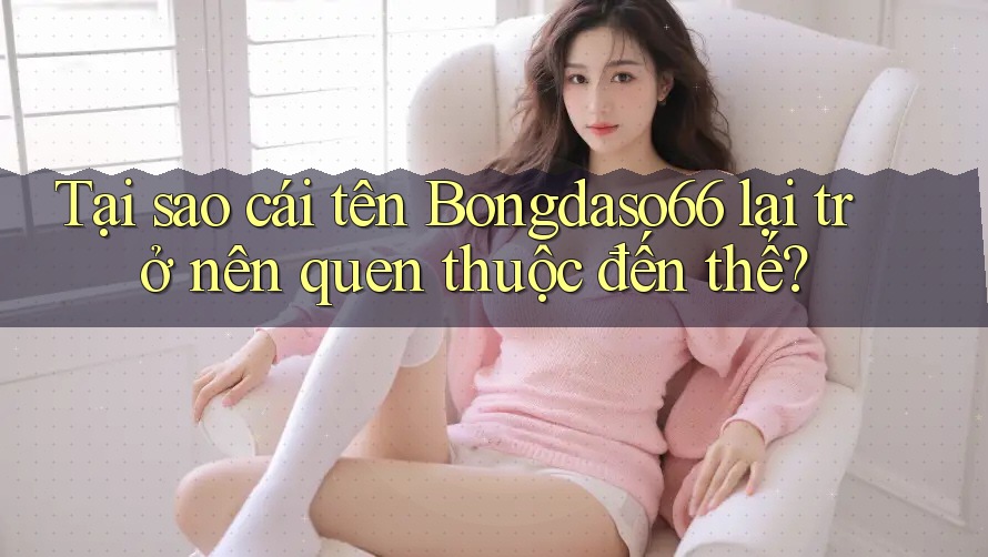 Tại sao cái tên Bongdaso66 lại trở nên quen thuộc đến thế?
