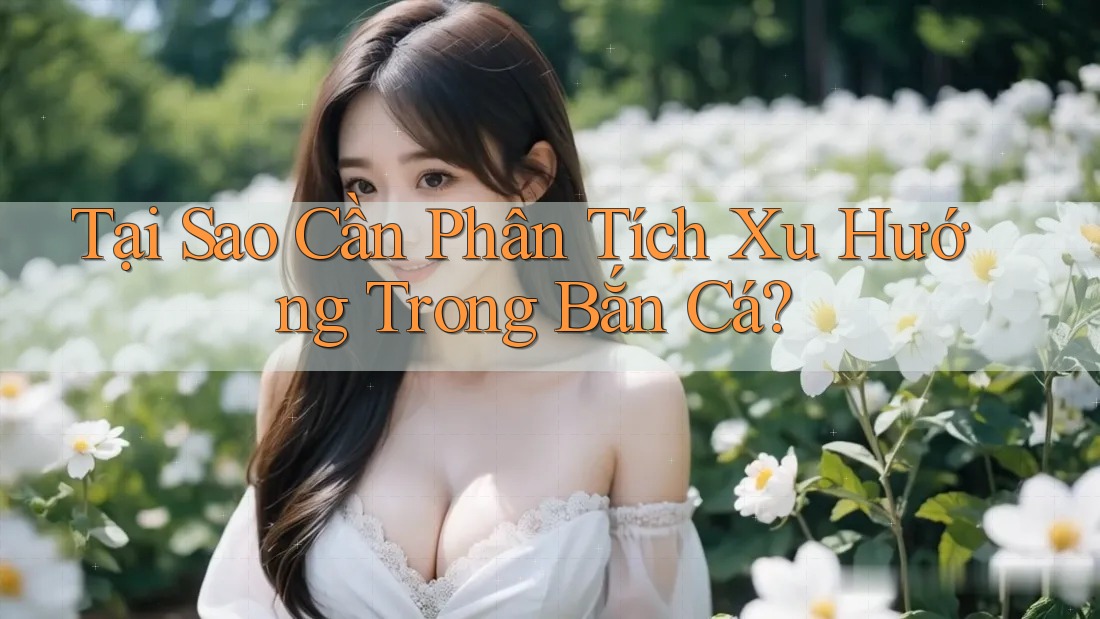 Tại Sao Cần Phân Tích Xu Hướng Trong Bắn Cá? Tại Sao Cần Phân Tích Xu Hướng Trong Bắn Cá?