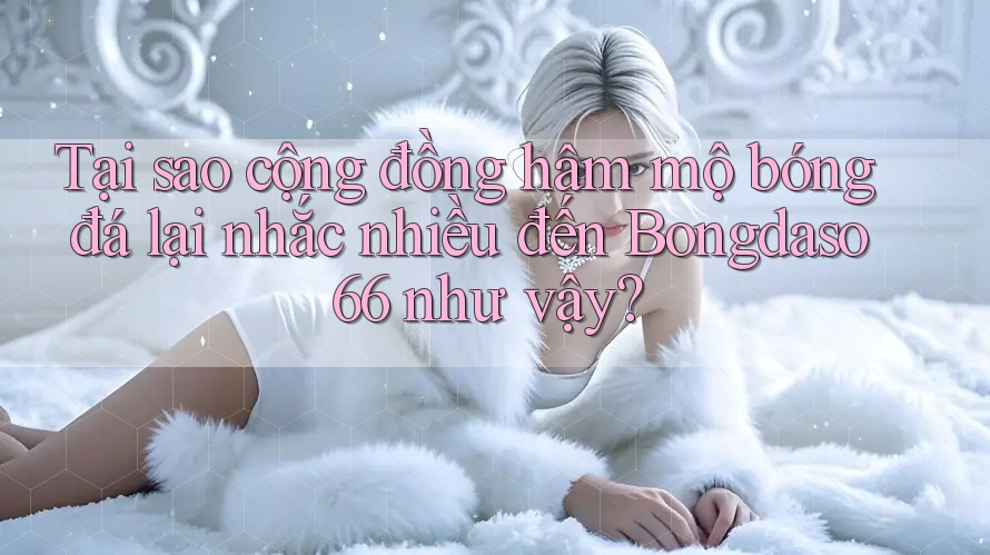 Tại sao cộng đồng hâm mộ bóng đá lại nhắc nhiều đến Bongdaso66 như vậy?