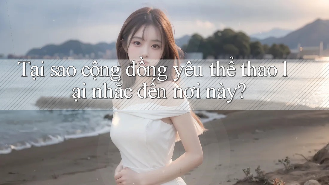 Tại sao cộng đồng yêu thể thao lại nhắc đến nơi này?