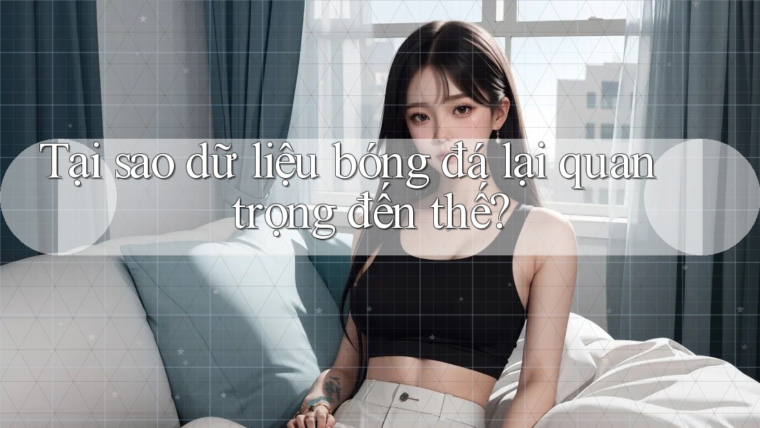 Tại sao dữ liệu bóng đá lại quan trọng đến thế?