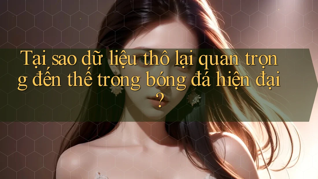 Tại sao dữ liệu thô lại quan trọng đến thế trong bóng đá hiện đại?
