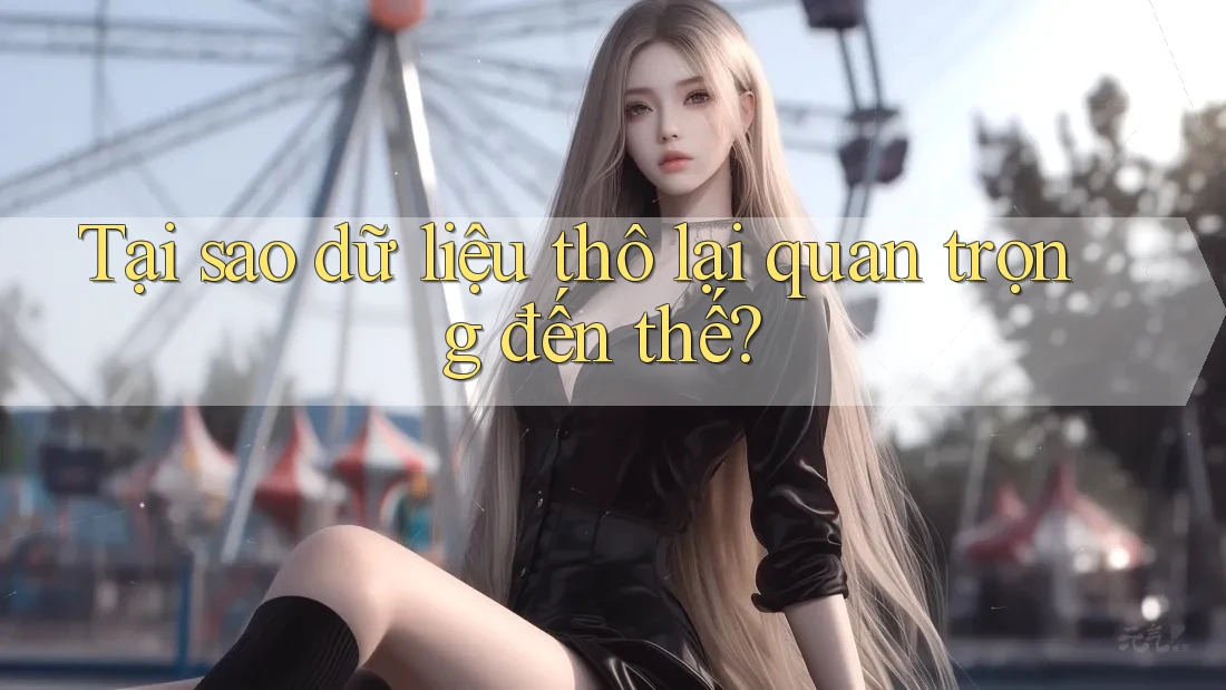 Tại sao dữ liệu thô lại quan trọng đến thế?