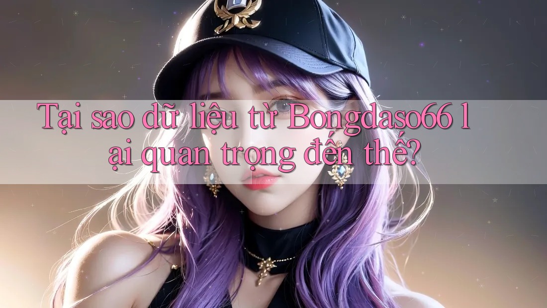 Tại sao dữ liệu từ Bongdaso66 lại quan trọng đến thế?