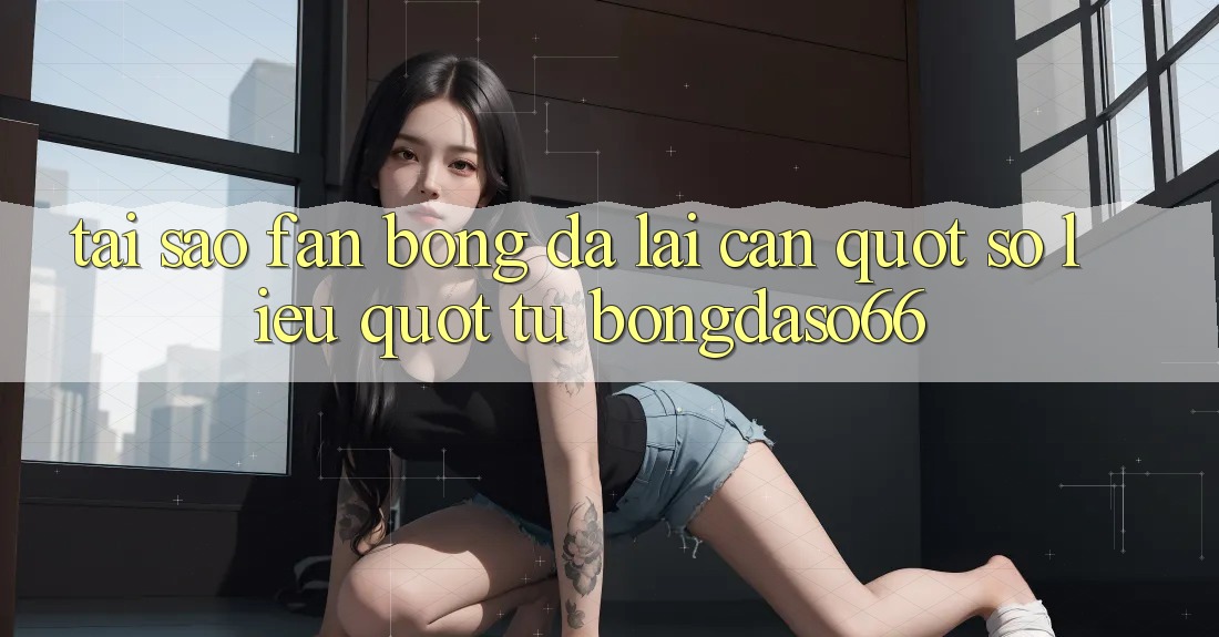 Tại sao fan bóng đá lại cần " số liệu" từ Bongdaso66?