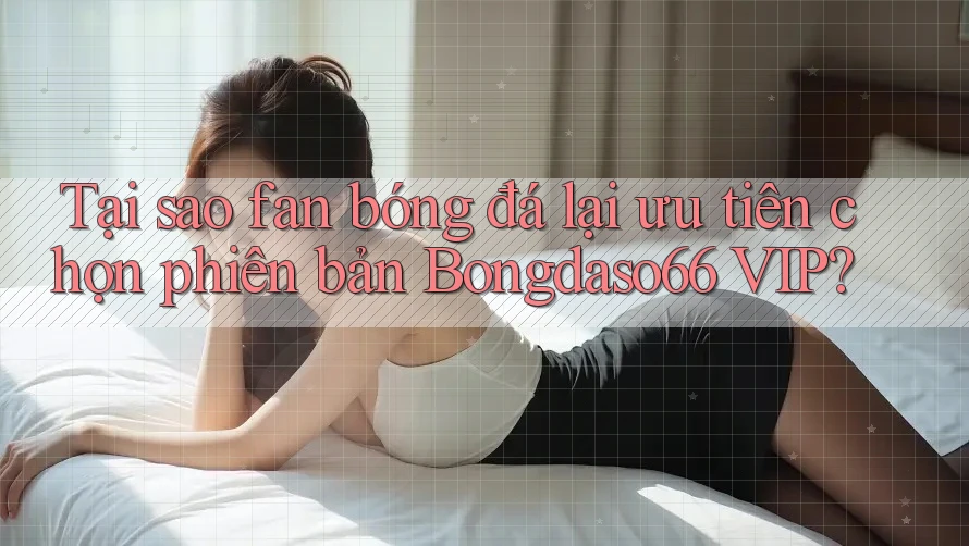 Tại sao fan bóng đá lại ưu tiên chọn phiên bản Bongdaso66 VIP? Tại sao fan bóng đá lại ưu tiên chọn phiên bản Bongdaso66 VIP?