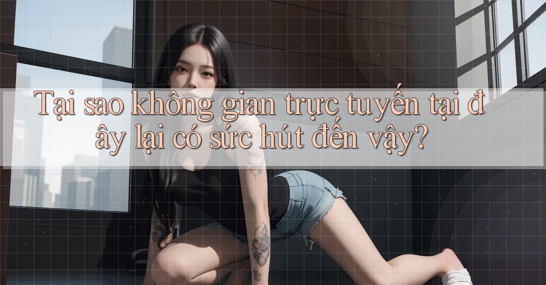 Tại sao không gian trực tuyến tại đây lại có sức hút đến vậy?