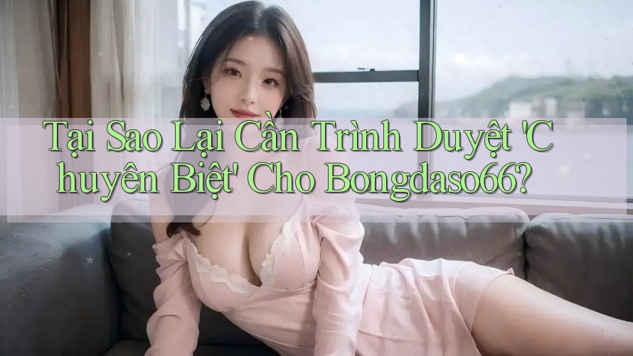Tại Sao Lại Cần Trình Duyệt 'Chuyên Biệt' Cho Bongdaso66?