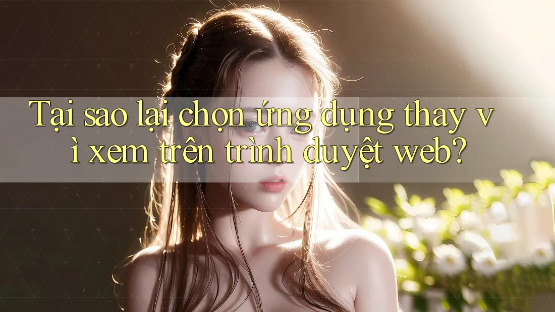 Tại sao lại chọn ứng dụng thay vì xem trên trình duyệt web?