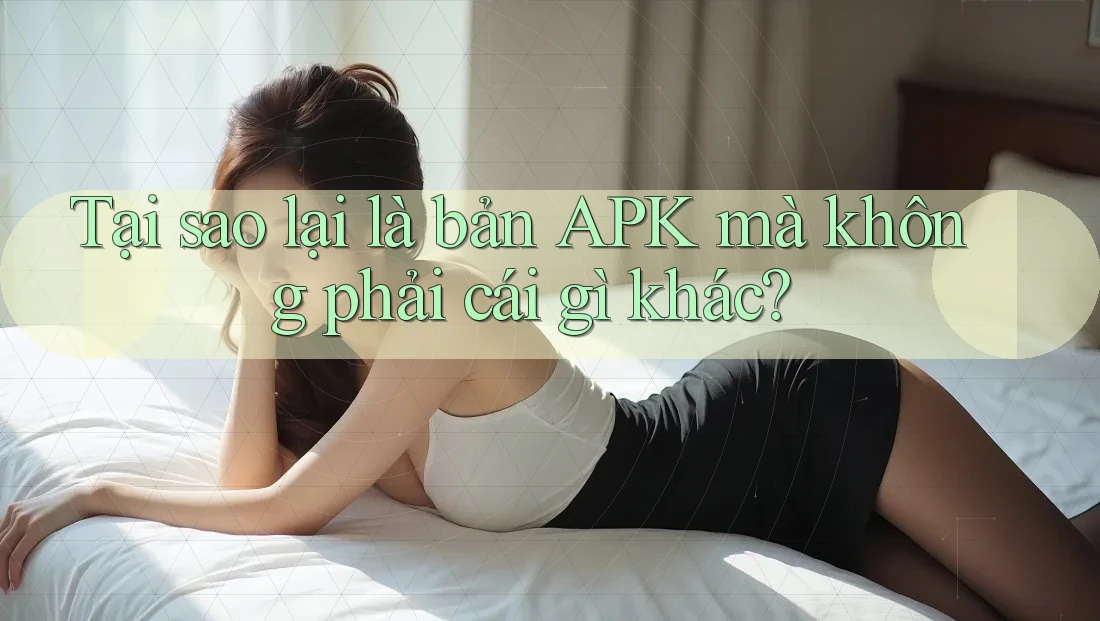 Tại sao lại là bản APK mà không phải cái gì khác?