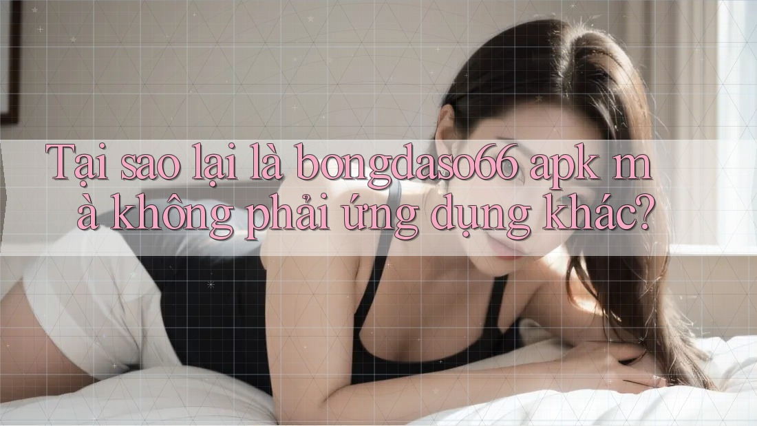 Tại sao lại là bongdaso66 apk mà không phải ứng dụng khác?