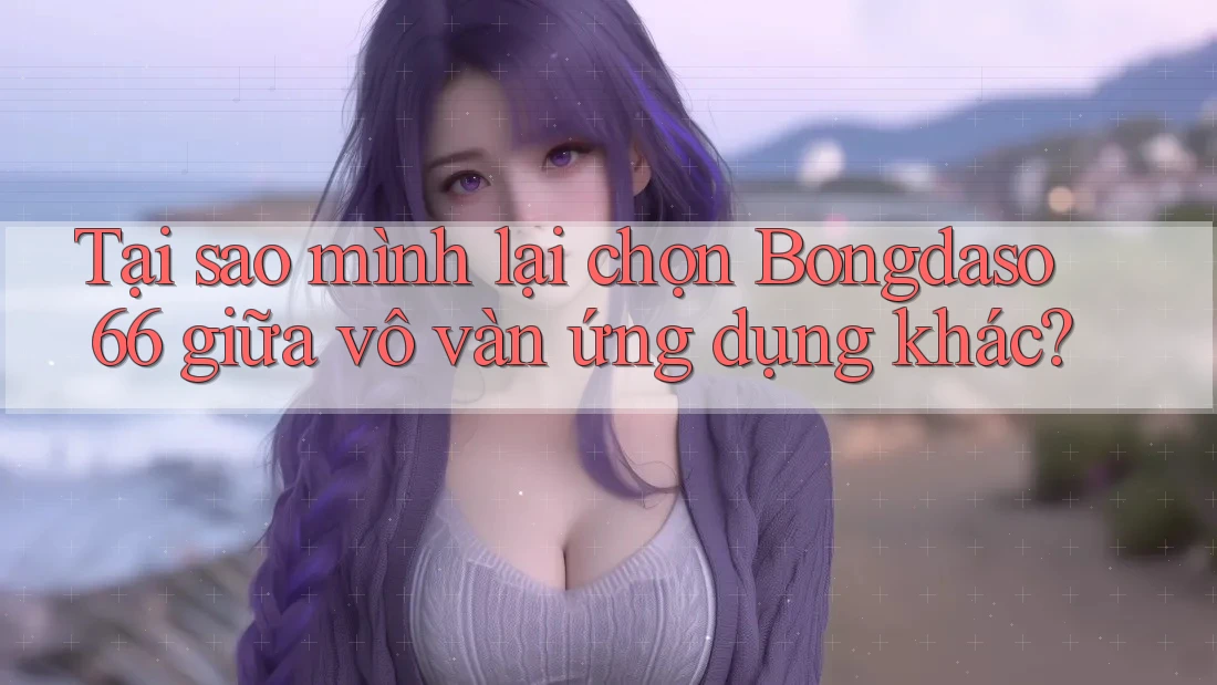 Tại sao mình lại chọn Bongdaso66 giữa vô vàn ứng dụng khác?