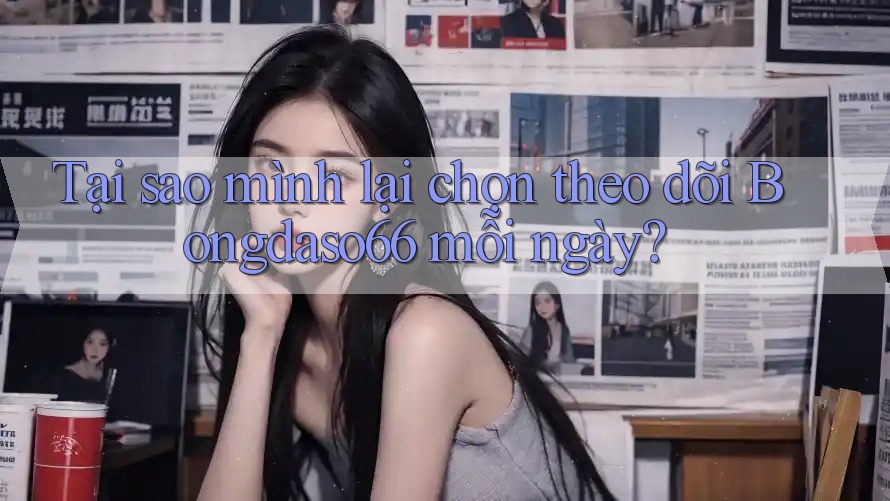 Tại sao mình lại chọn theo dõi Bongdaso66 mỗi ngày?