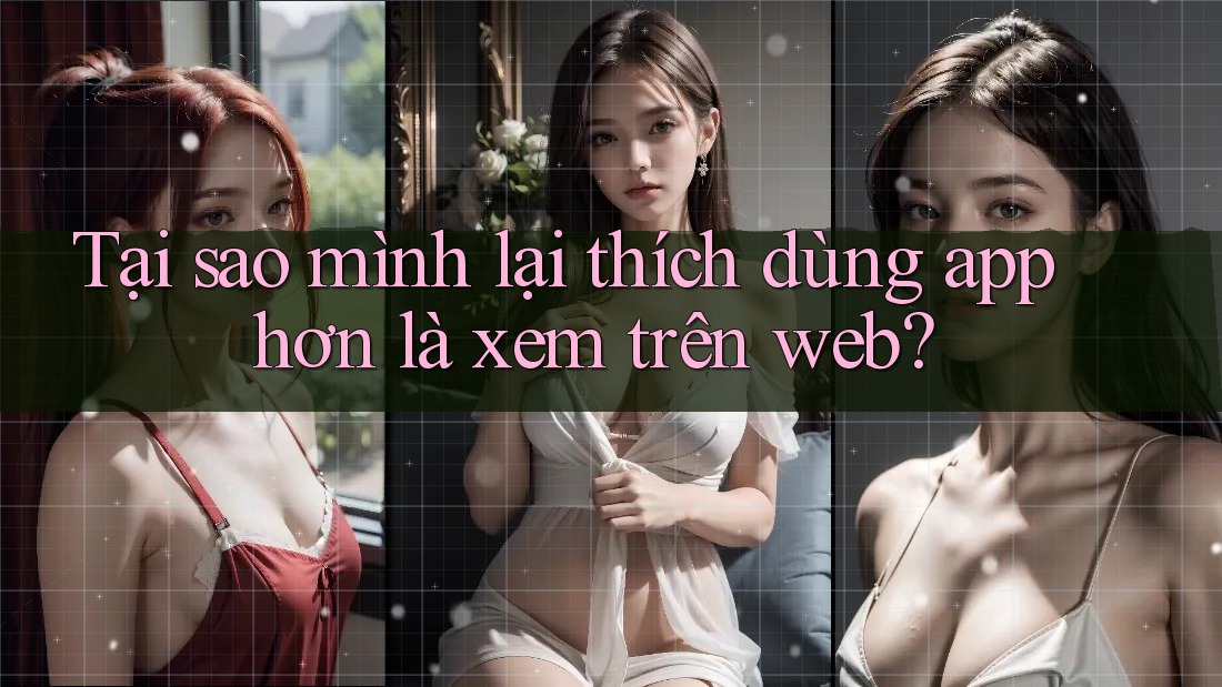 Tại sao mình lại thích dùng app hơn là xem trên web?