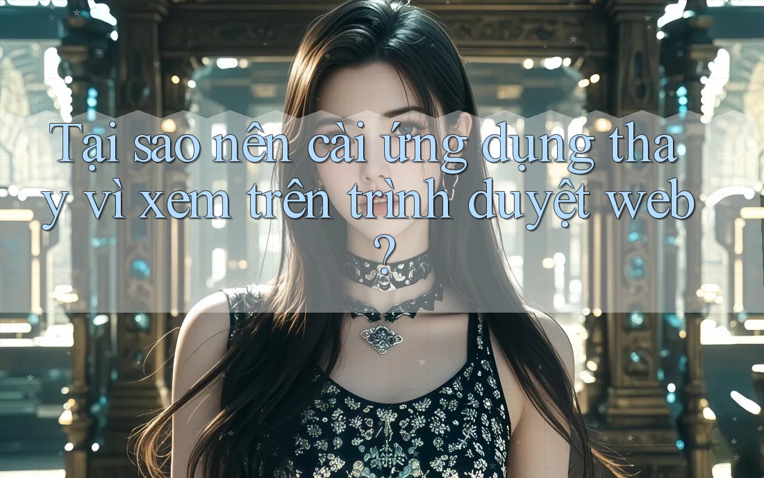 Tại sao nên cài ứng dụng thay vì xem trên trình duyệt web?