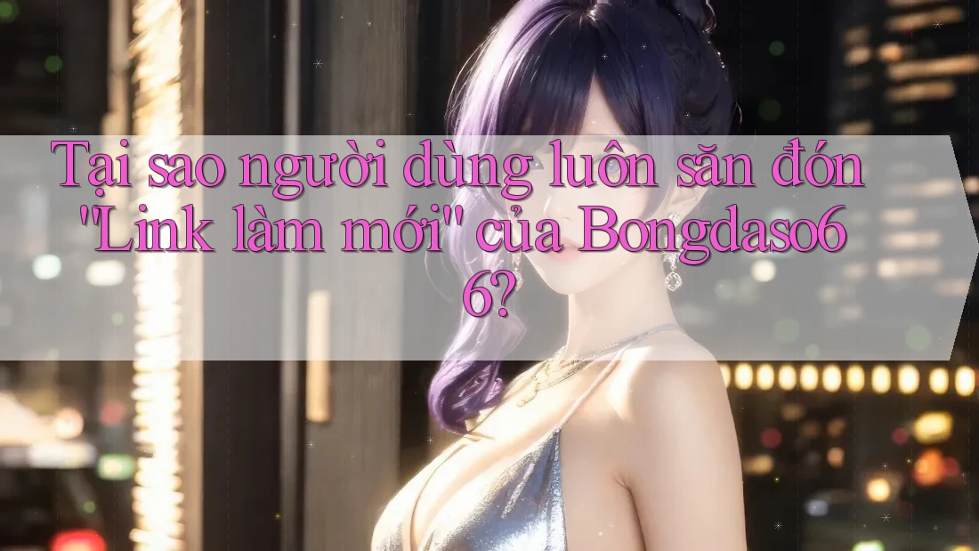 Tại sao người dùng luôn săn đón “Link làm mới” của Bongdaso66? Tại sao người dùng luôn săn đón “Link làm mới” của Bongdaso66?