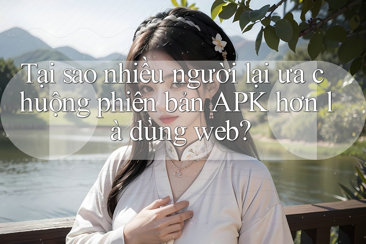 Tại sao nhiều người lại ưa chuộng phiên bản APK hơn là dùng web?