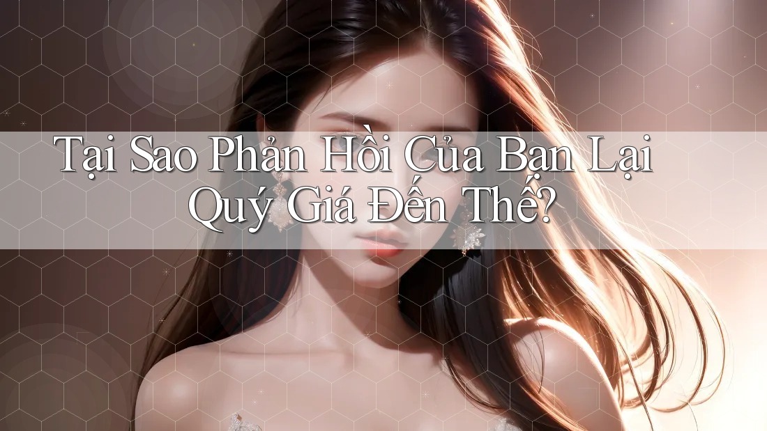 Tại Sao Phản Hồi Của Bạn Lại Quý Giá Đến Thế?