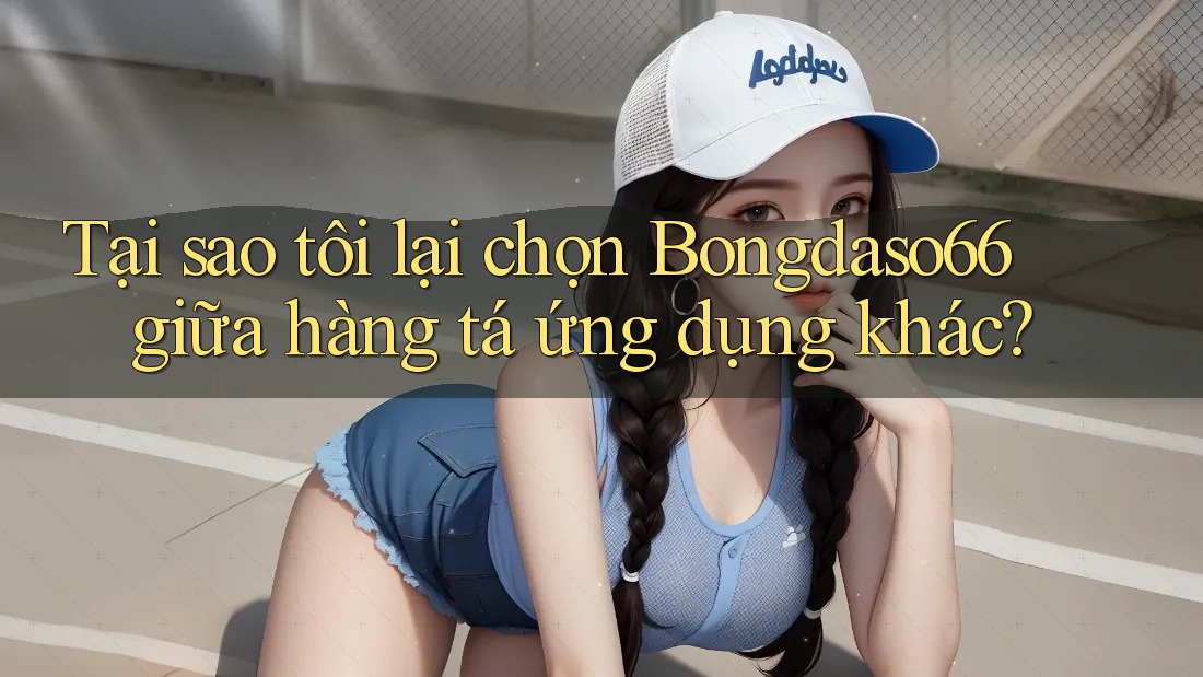 Tại sao tôi lại chọn Bongdaso66 giữa hàng tá ứng dụng khác?
