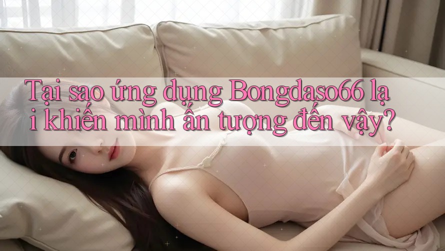 Tại sao ứng dụng Bongdaso66 lại khiến mình ấn tượng đến vậy?