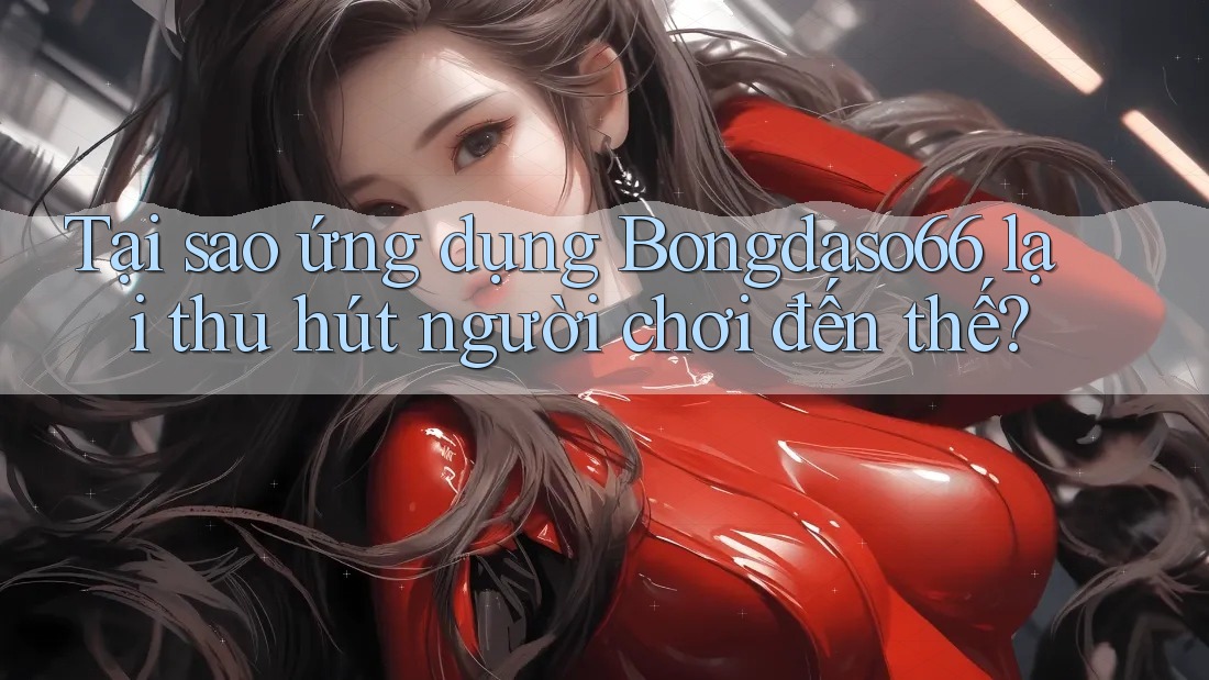 Tại sao ứng dụng Bongdaso66 lại thu hút người chơi đến thế?