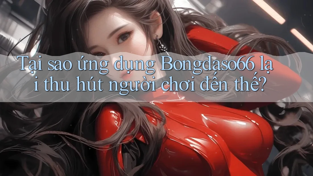 Tại sao ứng dụng Bongdaso66 lại thu hút người chơi đến thế?