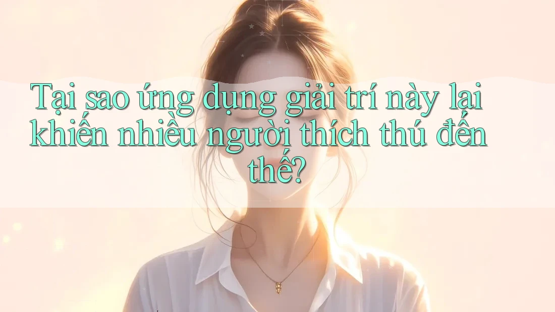 Tại sao ứng dụng giải trí này lại khiến nhiều người thích thú đến thế?
