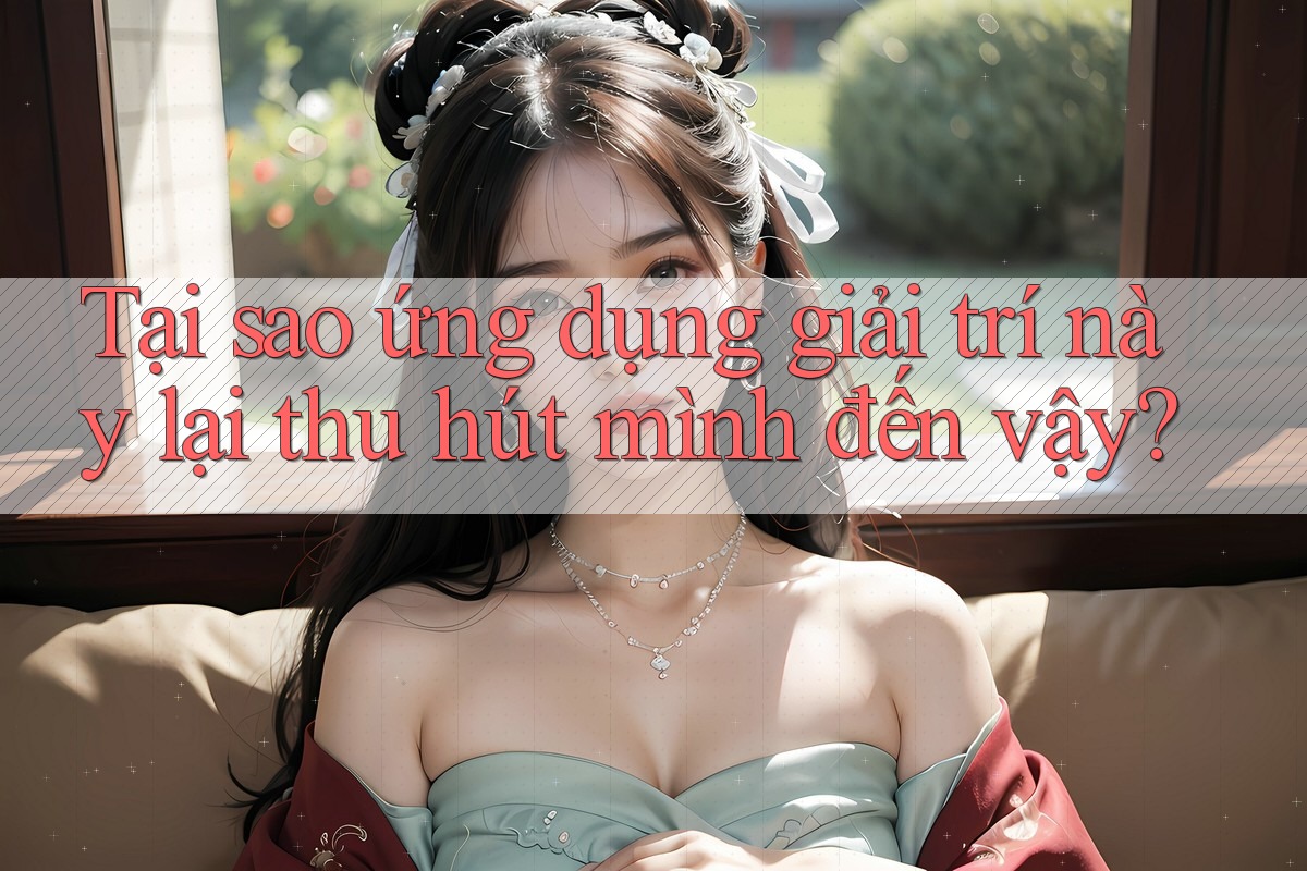 Tại sao ứng dụng giải trí này lại thu hút mình đến vậy?